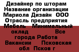 Дизайнер по шторам › Название организации ­ Мариола Дизайн, ООО › Отрасль предприятия ­ Мебель › Минимальный оклад ­ 120 000 - Все города Работа » Вакансии   . Псковская обл.,Псков г.